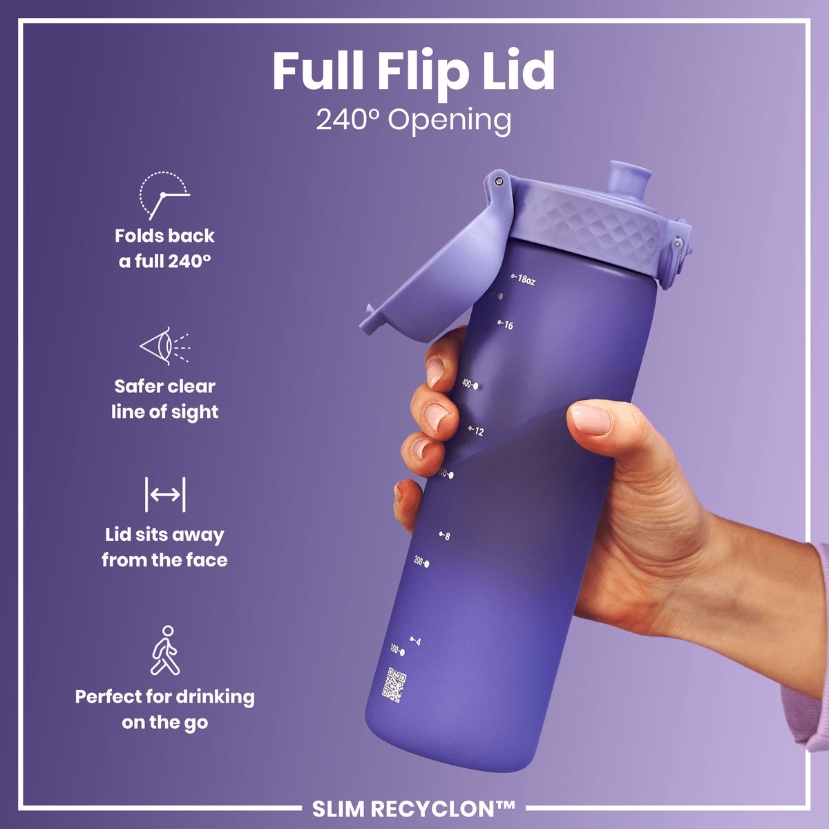 A purple water bottle with a flip lid is held; its lid opens 240 degrees, providing a clear view and safe distance from the face; it's designed for on-the-go use. SLIM RECYCLON™